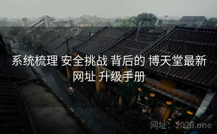 系统梳理 安全挑战 背后的 博天堂最新网址 升级手册