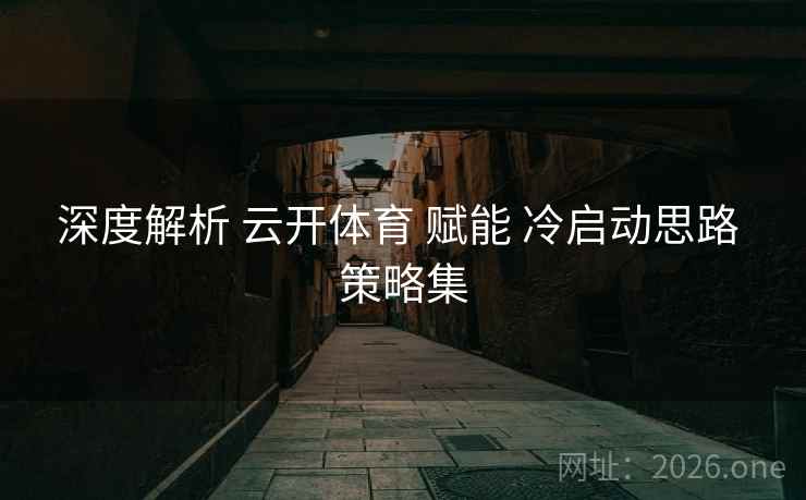 深度解析 云开体育 赋能 冷启动思路 策略集