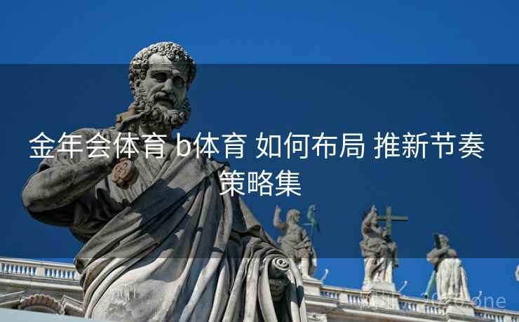 金年会体育 b体育 如何布局 推新节奏 策略集