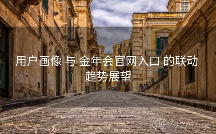 用户画像 与 金年会官网入口 的联动 趋势展望