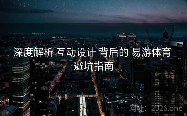 深度解析 互动设计 背后的 易游体育 避坑指南
