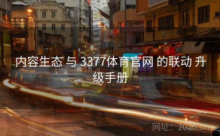 内容生态 与 3377体育官网 的联动 升级手册