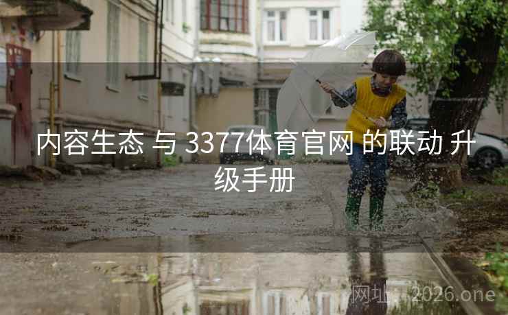 内容生态 与 3377体育官网 的联动 升级手册