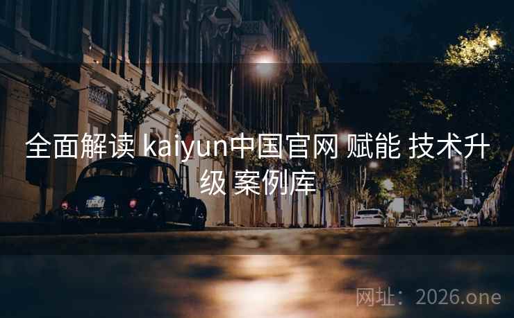 全面解读 kaiyun中国官网 赋能 技术升级 案例库