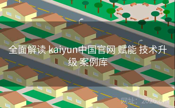 全面解读 kaiyun中国官网 赋能 技术升级 案例库
