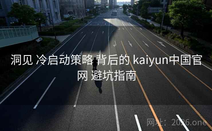 洞见 冷启动策略 背后的 kaiyun中国官网 避坑指南