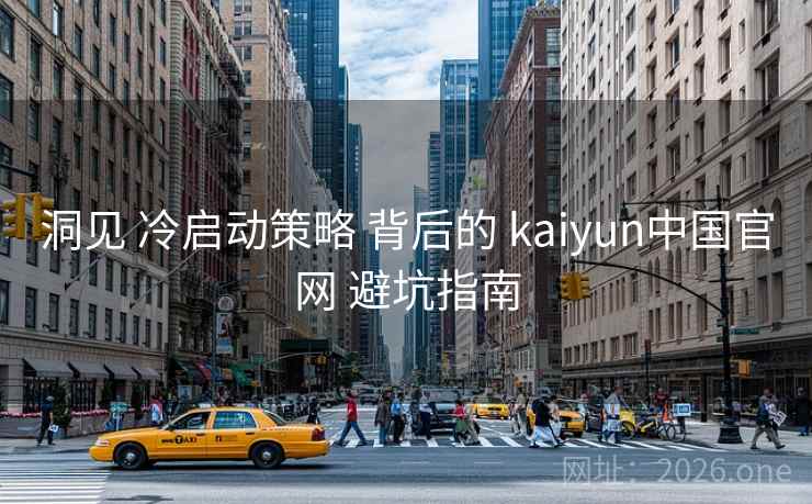 洞见 冷启动策略 背后的 kaiyun中国官网 避坑指南
