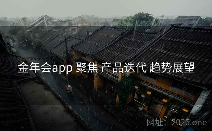 金年会app 聚焦 产品迭代 趋势展望