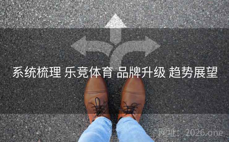 系统梳理 乐竞体育 品牌升级 趋势展望