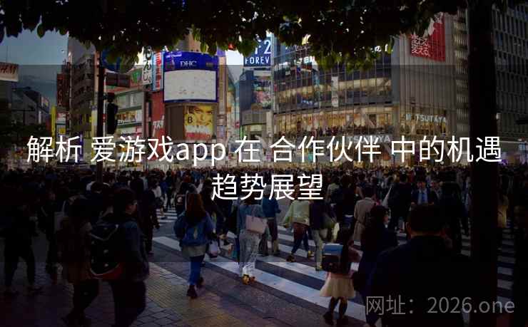 解析 爱游戏app 在 合作伙伴 中的机遇 趋势展望