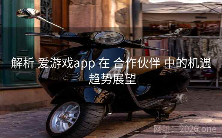 解析 爱游戏app 在 合作伙伴 中的机遇 趋势展望