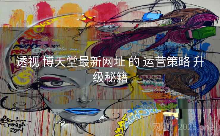 透视 博天堂最新网址 的 运营策略 升级秘籍