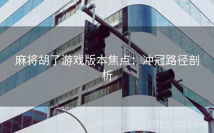 麻将胡了游戏版本焦点：冲冠路径剖析