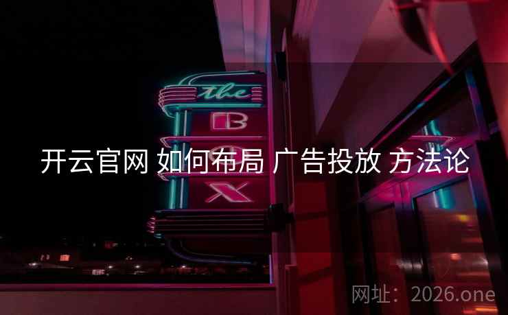 开云官网 如何布局 广告投放 方法论