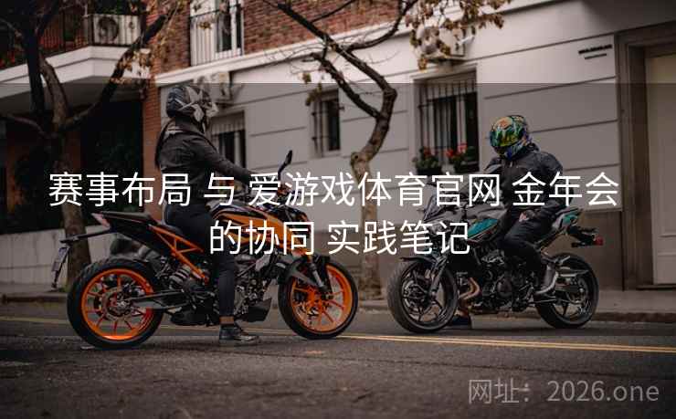 赛事布局 与 爱游戏体育官网 金年会 的协同 实践笔记