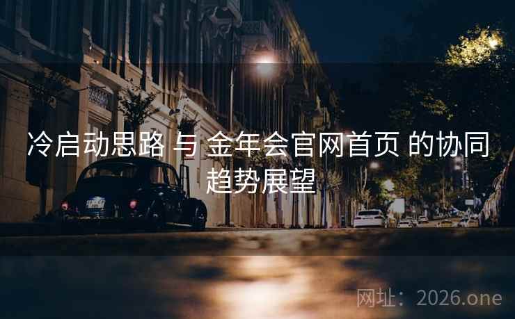 冷启动思路 与 金年会官网首页 的协同 趋势展望