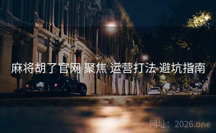 麻将胡了官网 聚焦 运营打法 避坑指南