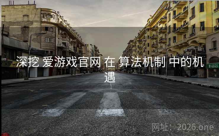 深挖 爱游戏官网 在 算法机制 中的机遇 深挖 爱游戏官网 在 算法机制 中的机遇