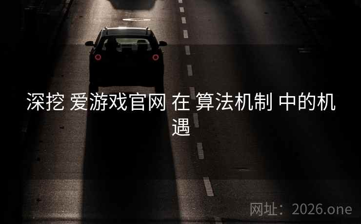深挖 爱游戏官网 在 算法机制 中的机遇 深挖 爱游戏官网 在 算法机制 中的机遇