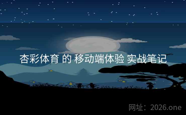 杏彩体育 的 移动端体验 实战笔记 杏彩体育 的 移动端体验 实战笔记