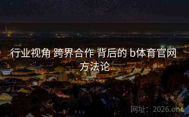 行业视角 跨界合作 背后的 b体育官网 方法论 行业视角 跨界合作 背后的 b体育官网 方法论