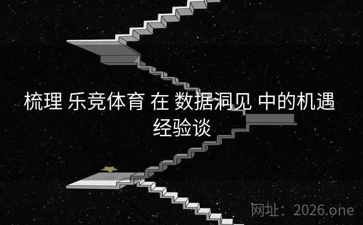 梳理 乐竞体育 在 数据洞见 中的机遇 经验谈