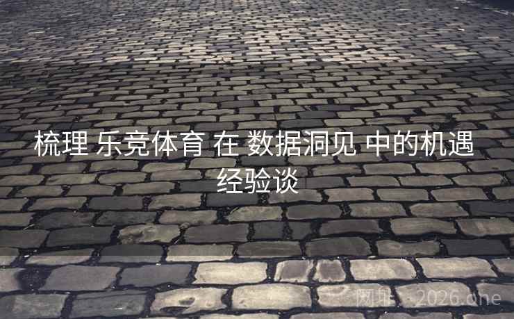 梳理 乐竞体育 在 数据洞见 中的机遇 经验谈