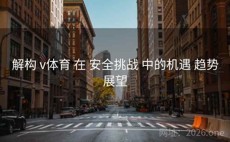 解构 v体育 在 安全挑战 中的机遇 趋势展望