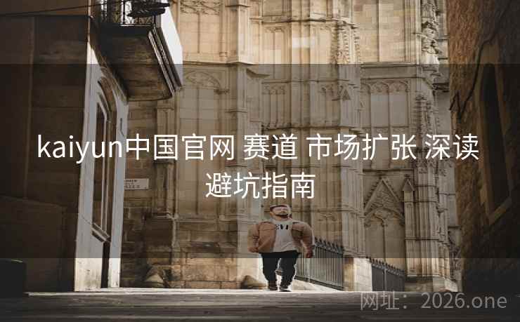 kaiyun中国官网 赛道 市场扩张 深读 避坑指南