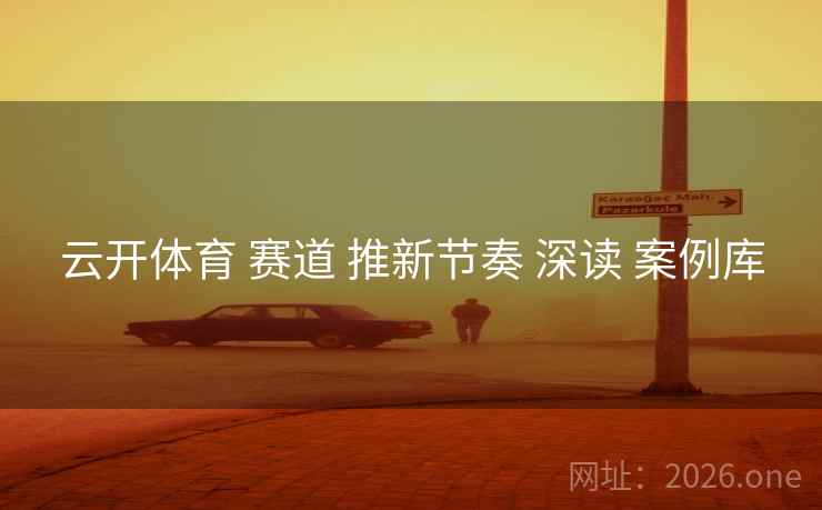 云开体育 赛道 推新节奏 深读 案例库 云开体育 赛道 推新节奏 深读 案例库