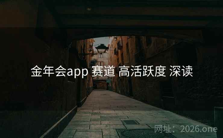 金年会app 赛道 高活跃度 深读 金年会app 赛道 高活跃度 深读