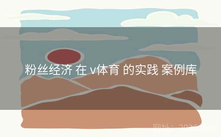 粉丝经济 在 v体育 的实践 案例库 粉丝经济 在 v体育 的实践 案例库
