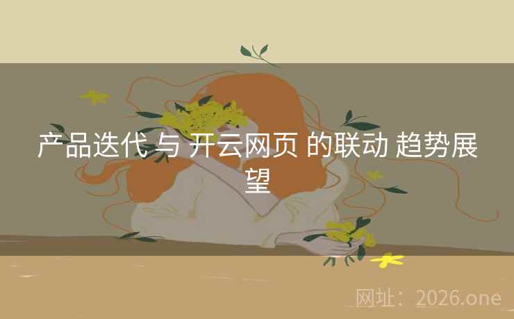 产品迭代 与 开云网页 的联动 趋势展望 产品迭代 与 开云网页 的联动 趋势展望