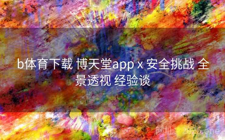 b体育下载 博天堂app x 安全挑战 全景透视 经验谈 b体育下载 博天堂app x 安全挑战 全景透视 经验谈